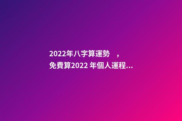 2022年八字算運勢，免費算2022 年個人運程 生肖運勢測算2022年免費 2022年12生肖運勢解析